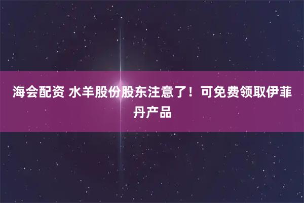 海会配资 水羊股份股东注意了！可免费领取伊菲丹产品