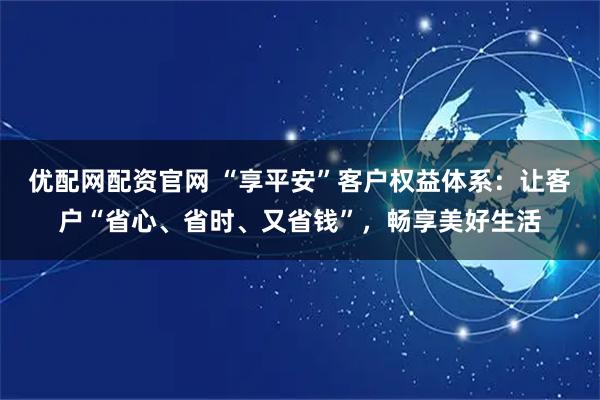 优配网配资官网 “享平安”客户权益体系：让客户“省心、省时、又省钱”，畅享美好生活