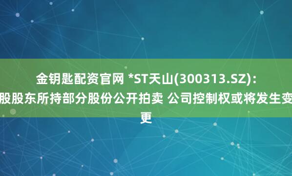 金钥匙配资官网 *ST天山(300313.SZ)：控股股东所持部分股份公开拍卖 公司控制权或将发生变更