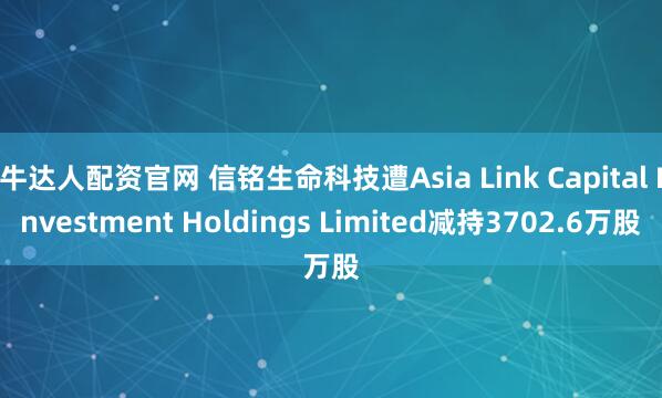 牛达人配资官网 信铭生命科技遭Asia Link Capital Investment Holdings Limited减持3702.6万股