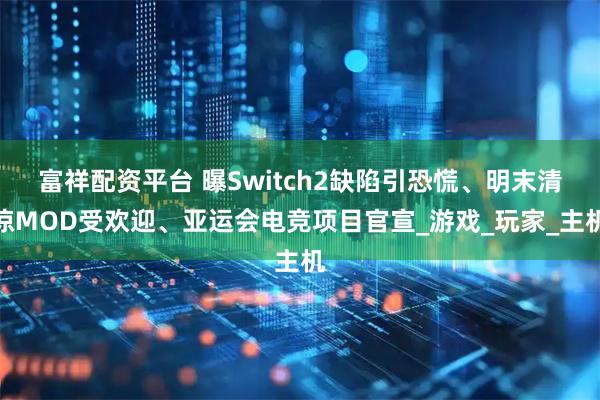 富祥配资平台 曝Switch2缺陷引恐慌、明末清凉MOD受欢迎、亚运会电竞项目官宣_游戏_玩家_主机