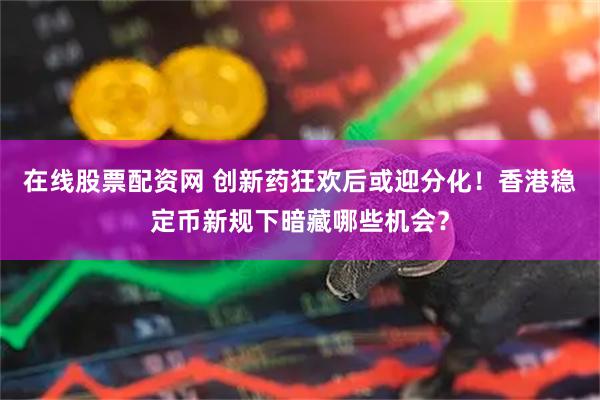 在线股票配资网 创新药狂欢后或迎分化！香港稳定币新规下暗藏哪些机会？