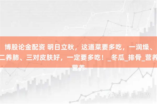 博股论金配资 明日立秋，这道菜要多吃，一润燥、二养肺、三对皮肤好，一定要多吃！_冬瓜_排骨_营养