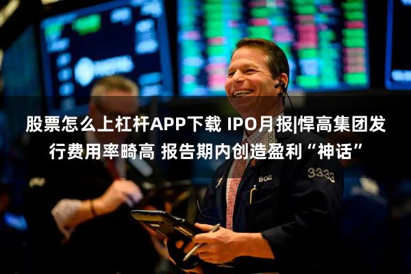 股票怎么上杠杆APP下载 IPO月报|悍高集团发行费用率畸高 报告期内创造盈利“神话”