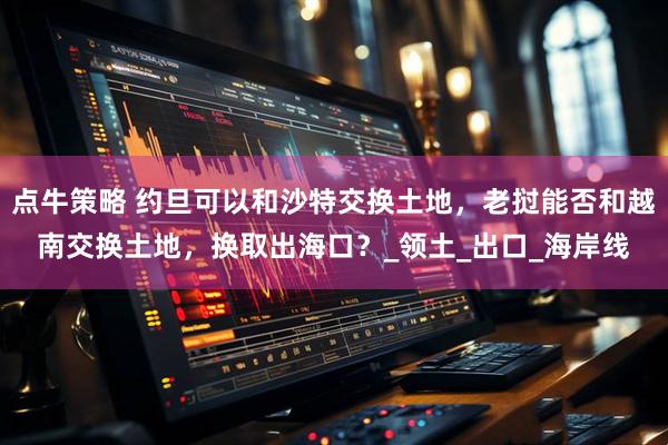 点牛策略 约旦可以和沙特交换土地,老挝能否和越南交换土地,换取出海口?_领土_出口_海岸线