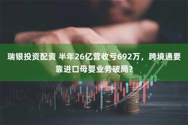 瑞银投资配资 半年26亿营收亏692万，跨境通要靠进口母婴业务破局？