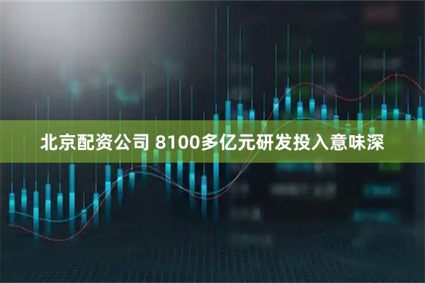 北京配资公司 8100多亿元研发投入意味深