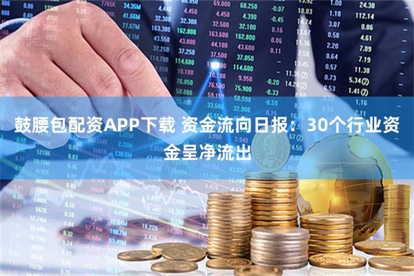 鼓腰包配资APP下载 资金流向日报：30个行业资金呈净流出