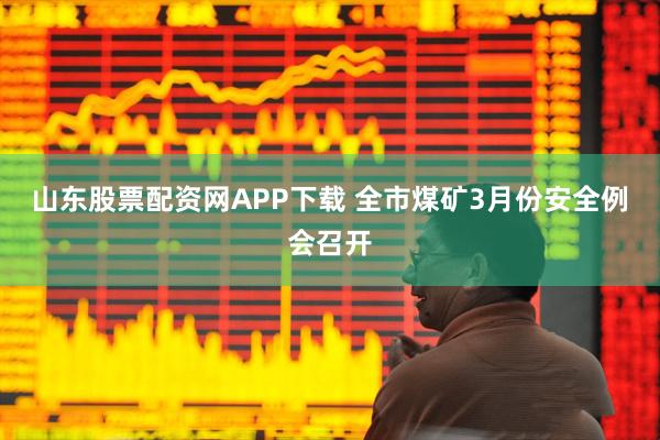 山东股票配资网APP下载 全市煤矿3月份安全例会召开