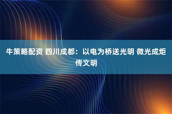 牛策略配资 四川成都:以电为桥送光明 微光成炬传文明