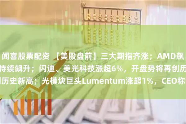 闻喜股票配资 【美股盘前】三大期指齐涨；AMD飙涨近20%，数据中心业务持续飙升；闪迪、美光科技涨超6%，开盘势将再创历史新高；光模块巨头Lumentum涨超1%，CEO称公司订单已排到2028年