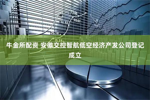 牛金所配资 安徽交控智航低空经济产发公司登记成立